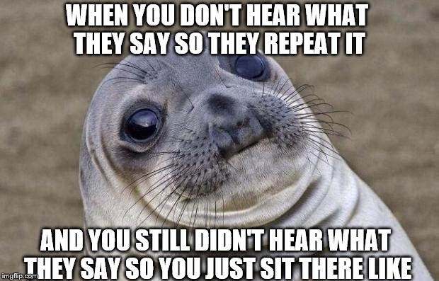 Awkward Moment Sealion Meme | WHEN YOU DON'T HEAR WHAT THEY SAY SO THEY REPEAT IT; AND YOU STILL DIDN'T HEAR WHAT THEY SAY SO YOU JUST SIT THERE LIKE | image tagged in memes,awkward moment sealion | made w/ Imgflip meme maker