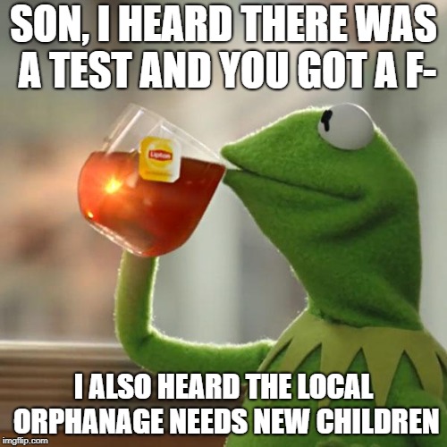 But That's None Of My Business | SON, I HEARD THERE WAS A TEST AND YOU GOT A F-; I ALSO HEARD THE LOCAL ORPHANAGE NEEDS NEW CHILDREN | image tagged in memes,but thats none of my business,kermit the frog | made w/ Imgflip meme maker