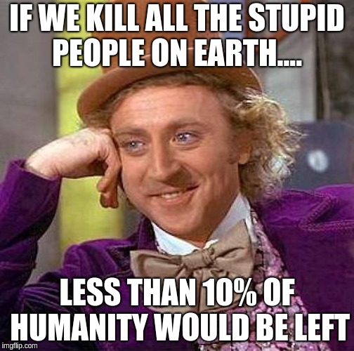 Creepy Condescending Wonka Meme | IF WE KILL ALL THE STUPID PEOPLE ON EARTH.... LESS THAN 10% OF HUMANITY WOULD BE LEFT | image tagged in memes,creepy condescending wonka | made w/ Imgflip meme maker