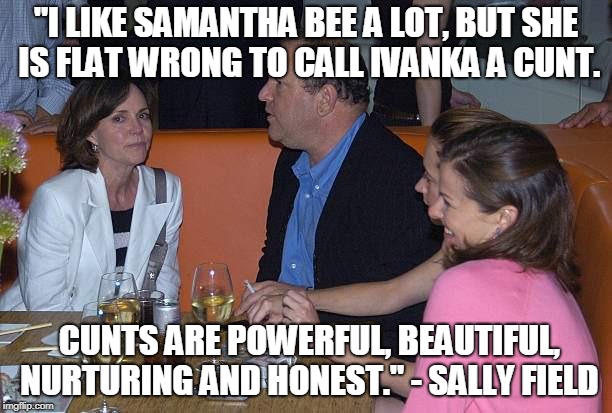 "I LIKE SAMANTHA BEE A LOT, BUT SHE IS FLAT WRONG TO CALL IVANKA A CUNT. CUNTS ARE POWERFUL, BEAUTIFUL, NURTURING AND HONEST." - SALLY FIELD | made w/ Imgflip meme maker