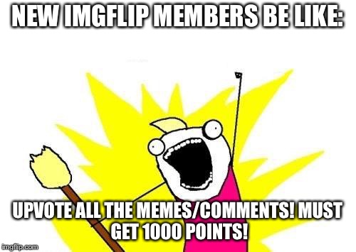 X All The Y Meme | NEW IMGFLIP MEMBERS BE LIKE:; UPVOTE ALL THE MEMES/COMMENTS!
MUST GET 1000 POINTS! | image tagged in memes,x all the y | made w/ Imgflip meme maker