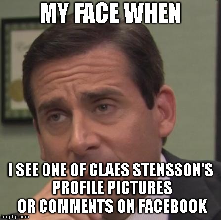 my face when | MY FACE WHEN; I SEE ONE OF CLAES STENSSON'S PROFILE PICTURES OR COMMENTS ON FACEBOOK | image tagged in my face when | made w/ Imgflip meme maker