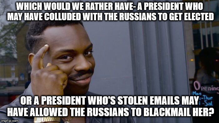 Roll Safe Think About It Meme | WHICH WOULD WE RATHER HAVE- A PRESIDENT WHO MAY HAVE COLLUDED WITH THE RUSSIANS TO GET ELECTED; OR A PRESIDENT WHO'S STOLEN EMAILS MAY HAVE ALLOWED THE RUSSIANS TO BLACKMAIL HER? | image tagged in memes,roll safe think about it | made w/ Imgflip meme maker