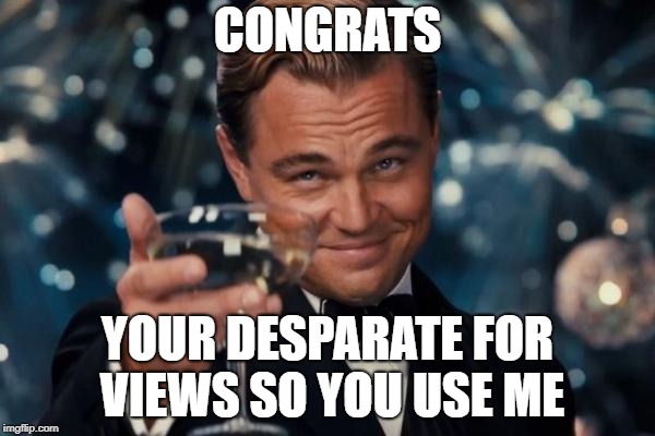 Leonardo Dicaprio Cheers Meme | CONGRATS; YOUR DESPARATE FOR VIEWS SO YOU USE ME | image tagged in memes,leonardo dicaprio cheers | made w/ Imgflip meme maker