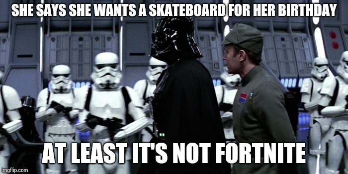 Darth Vader Pep Talk | SHE SAYS SHE WANTS A SKATEBOARD FOR HER BIRTHDAY; AT LEAST IT'S NOT FORTNITE | image tagged in darth vader pep talk | made w/ Imgflip meme maker