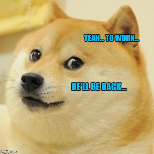 Doge Meme | YEAH... TO WORK... HE'LL BE BACK... | image tagged in memes,doge | made w/ Imgflip meme maker