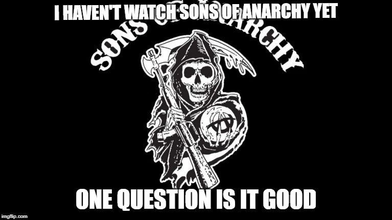 soa is it good  | I HAVEN'T WATCH SONS OF ANARCHY YET; ONE QUESTION IS IT GOOD | image tagged in tv show | made w/ Imgflip meme maker