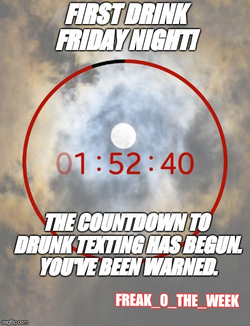 You've been warned | FIRST DRINK FRIDAY NIGHT! THE COUNTDOWN TO DRUNK TEXTING HAS BEGUN. YOU'VE BEEN WARNED. FREAK_O_THE_WEEK | image tagged in friday,you're drunk | made w/ Imgflip meme maker