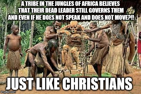 A TRIBE IN THE JUNGLES OF AFRICA BELIEVES THAT THEIR DEAD LEADER STILL GOVERNS THEM AND EVEN IF HE DOES NOT SPEAK AND DOES NOT MOVE?!! JUST LIKE CHRISTIANS | image tagged in religion,anti-religion,religious freedom | made w/ Imgflip meme maker