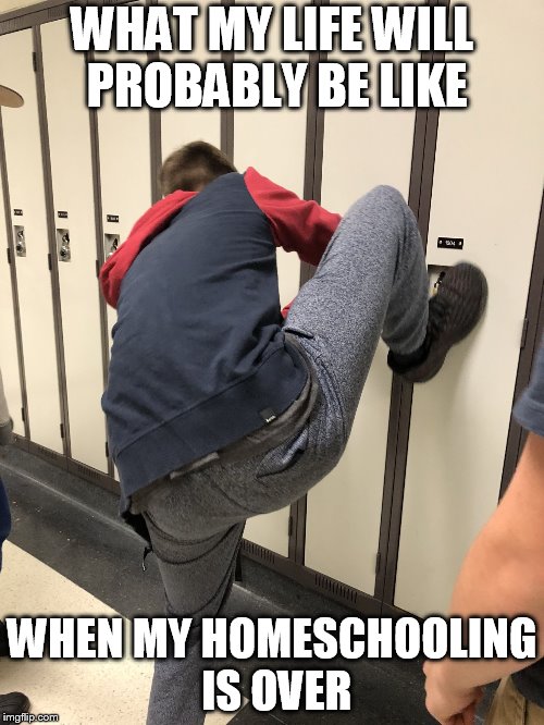 Locker Stuck | WHAT MY LIFE WILL PROBABLY BE LIKE; WHEN MY HOMESCHOOLING IS OVER | image tagged in locker stuck | made w/ Imgflip meme maker