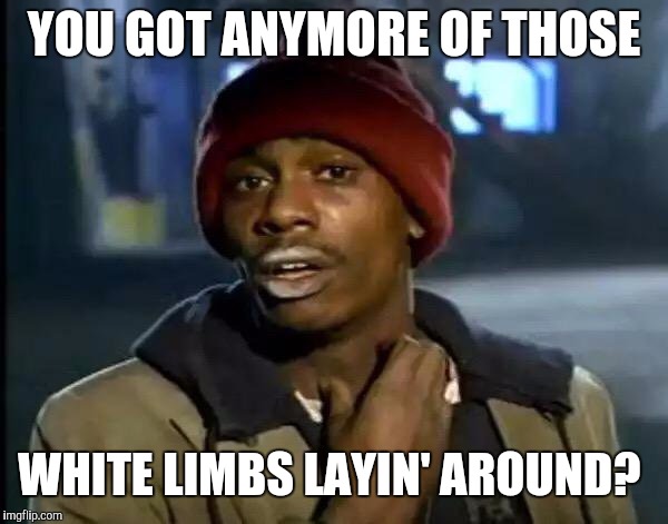 Y'all Got Any More Of That Meme | YOU GOT ANYMORE OF THOSE WHITE LIMBS LAYIN' AROUND? | image tagged in memes,y'all got any more of that | made w/ Imgflip meme maker
