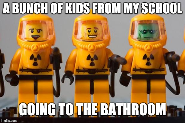 Lego hazmat team | A BUNCH OF KIDS FROM MY SCHOOL; GOING TO THE BATHROOM | image tagged in lego hazmat team | made w/ Imgflip meme maker
