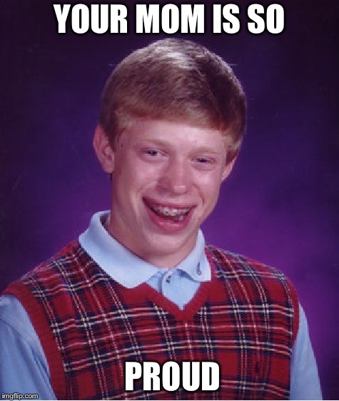 Bad Luck Brian | YOUR MOM IS SO; PROUD | image tagged in memes,bad luck brian | made w/ Imgflip meme maker