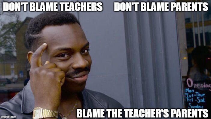 Responsibility - the Blame Game | DON'T BLAME TEACHERS      DON'T BLAME PARENTS; BLAME THE TEACHER'S PARENTS | image tagged in memes,roll safe think about it | made w/ Imgflip meme maker