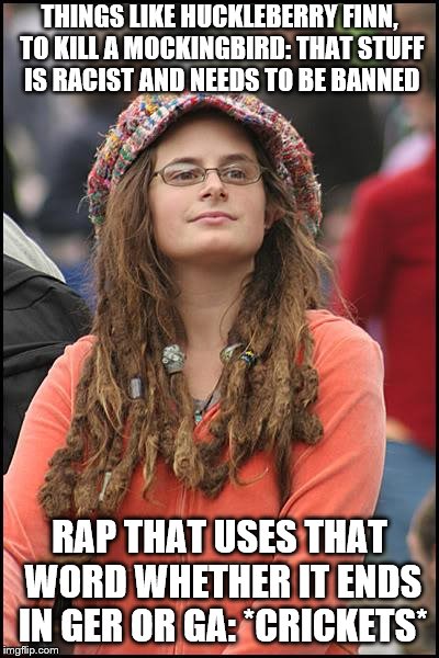Oh the hypocrisy | THINGS LIKE HUCKLEBERRY FINN, TO KILL A MOCKINGBIRD: THAT STUFF IS RACIST AND NEEDS TO BE BANNED; RAP THAT USES THAT WORD WHETHER IT ENDS IN GER OR GA: *CRICKETS* | image tagged in memes,college liberal,racism | made w/ Imgflip meme maker