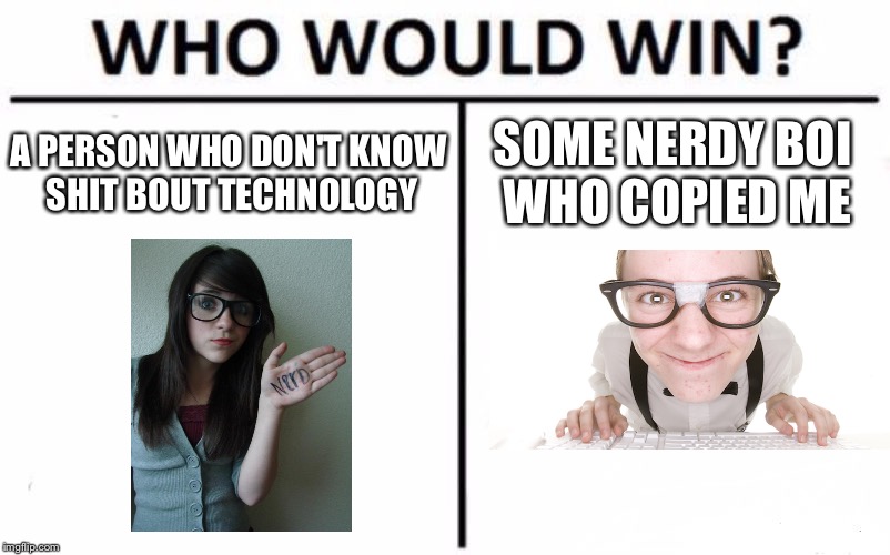 Non nerdy chick vs unattractive nerdy boi | A PERSON WHO DON'T KNOW SHIT BOUT TECHNOLOGY; SOME NERDY BOI WHO COPIED ME | image tagged in memes,who would win,idiot nerd girl,nerd,war | made w/ Imgflip meme maker