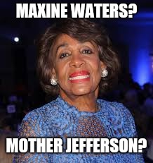 MAXINE WATERS? MOTHER JEFFERSON? | image tagged in maxine waters | made w/ Imgflip meme maker