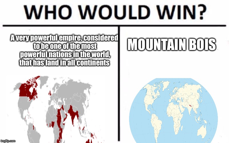 Who Would Win? | A very powerful empire, considered to be one of the most powerful nations in the world, that has land in all continents; MOUNTAIN BOIS | image tagged in memes,who would win | made w/ Imgflip meme maker