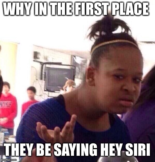Black Girl Wat Meme | WHY IN THE FIRST PLACE THEY BE SAYING HEY SIRI | image tagged in memes,black girl wat | made w/ Imgflip meme maker