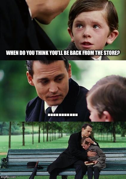 Finding Neverland | WHEN DO YOU THINK YOU’LL BE BACK FROM THE STORE? ........... | image tagged in memes,finding neverland | made w/ Imgflip meme maker