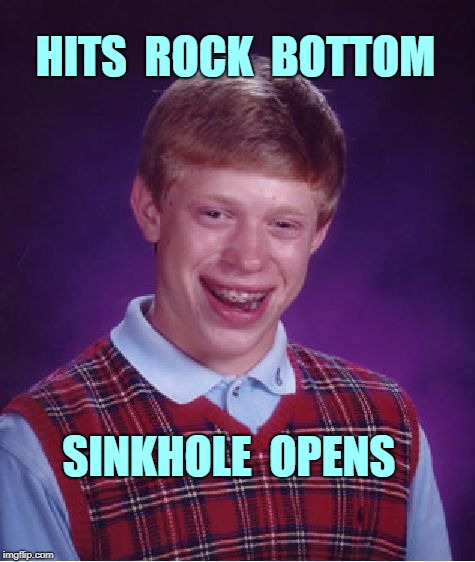Brian Hits Rock Bottom | HITS  ROCK  BOTTOM; SINKHOLE  OPENS | image tagged in memes,bad luck brian,rock bottom | made w/ Imgflip meme maker
