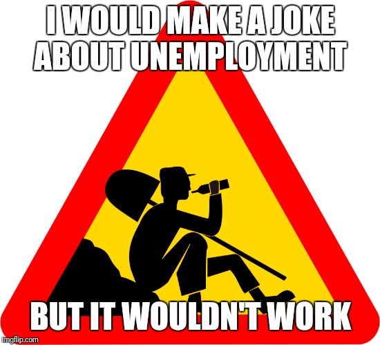 Not working | I WOULD MAKE A JOKE ABOUT UNEMPLOYMENT; BUT IT WOULDN'T WORK | image tagged in work | made w/ Imgflip meme maker