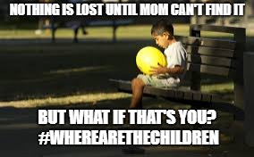 sad child playing alone | NOTHING IS LOST UNTIL MOM CAN'T FIND IT; BUT WHAT IF THAT'S YOU? #WHEREARETHECHILDREN | image tagged in sad child playing alone | made w/ Imgflip meme maker