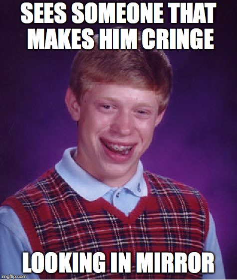 Bad Luck Brian Meme | SEES SOMEONE THAT MAKES HIM CRINGE LOOKING IN MIRROR | image tagged in memes,bad luck brian | made w/ Imgflip meme maker