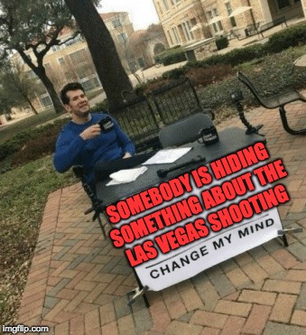 Change my mind |  SOMEBODY IS HIDING SOMETHING ABOUT THE LAS VEGAS SHOOTING | image tagged in change my mind | made w/ Imgflip meme maker
