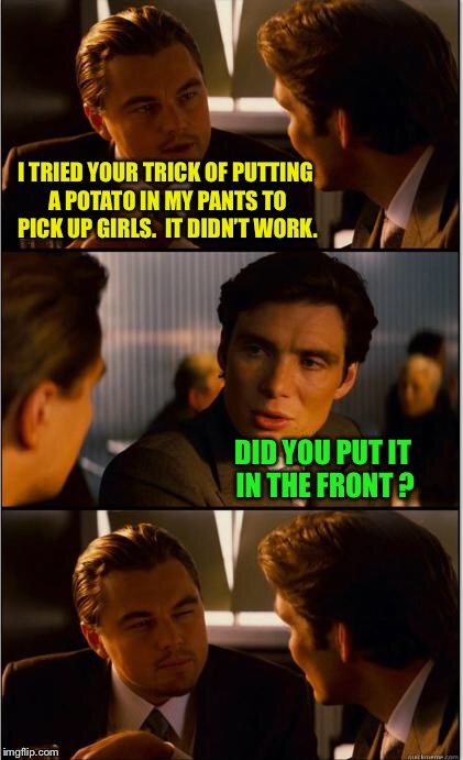 Inception | I TRIED YOUR TRICK OF PUTTING A POTATO IN MY PANTS TO PICK UP GIRLS.  IT DIDN’T WORK. DID YOU PUT IT IN THE FRONT ? | image tagged in inception,memes | made w/ Imgflip meme maker