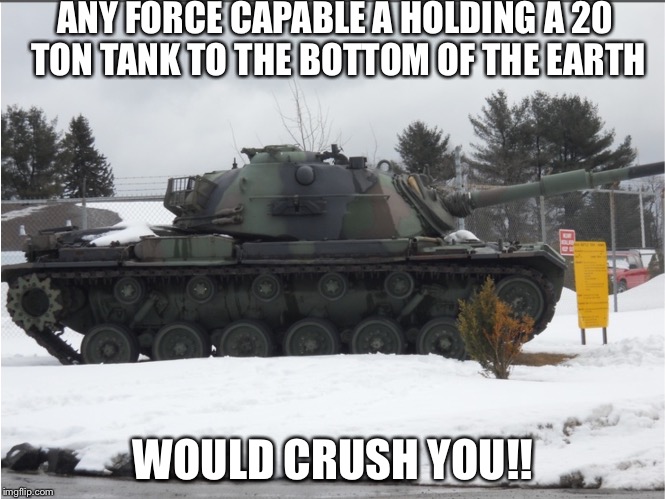 Force of gravity | ANY FORCE CAPABLE A HOLDING A 20 TON TANK TO THE BOTTOM OF THE EARTH; WOULD CRUSH YOU!! | image tagged in gravity | made w/ Imgflip meme maker