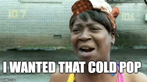 Ain't Nobody Got Time For That Meme | I WANTED THAT COLD POP | image tagged in memes,aint nobody got time for that,scumbag | made w/ Imgflip meme maker