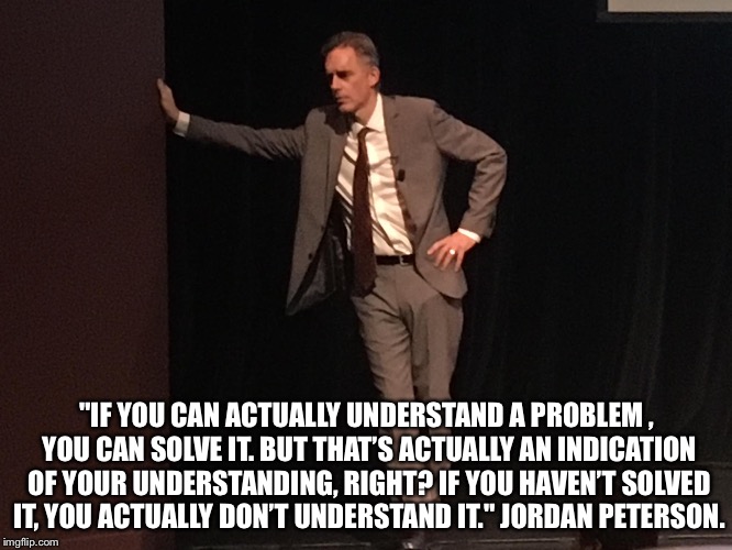 Jordan Peterson | ‪"IF YOU CAN ACTUALLY UNDERSTAND A PROBLEM , YOU CAN SOLVE IT. BUT THAT’S ACTUALLY AN INDICATION OF YOUR UNDERSTANDING, RIGHT? IF YOU HAVEN’T SOLVED IT, YOU ACTUALLY DON’T UNDERSTAND IT." JORDAN PETERSON.‬ | image tagged in jordan peterson | made w/ Imgflip meme maker