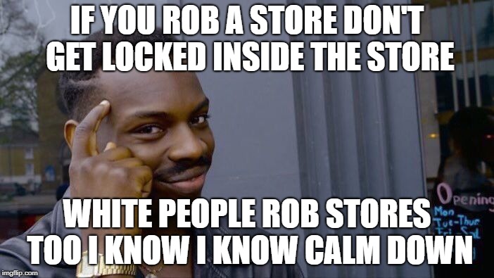 I'm not a racist | IF YOU ROB A STORE DON'T GET LOCKED INSIDE THE STORE; WHITE PEOPLE ROB STORES TOO I KNOW I KNOW CALM DOWN | image tagged in memes,roll safe think about it | made w/ Imgflip meme maker