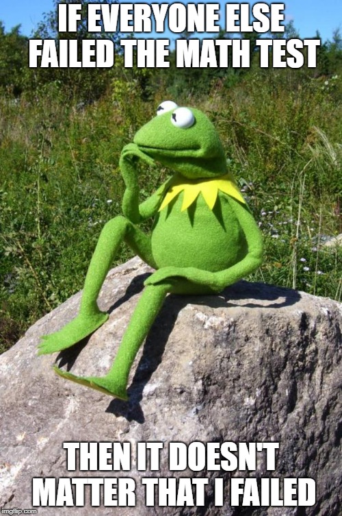 Kermit-thinking | IF EVERYONE ELSE FAILED THE MATH TEST; THEN IT DOESN'T MATTER THAT I FAILED | image tagged in kermit-thinking | made w/ Imgflip meme maker