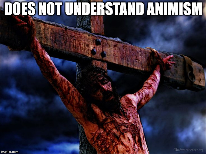 Jesus on the cross | DOES NOT UNDERSTAND ANIMISM | image tagged in jesus on the cross,christ,nihilism,animism | made w/ Imgflip meme maker