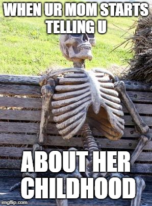 Waiting Skeleton Meme |  WHEN UR MOM STARTS TELLING U; ABOUT HER CHILDHOOD | image tagged in memes,waiting skeleton | made w/ Imgflip meme maker