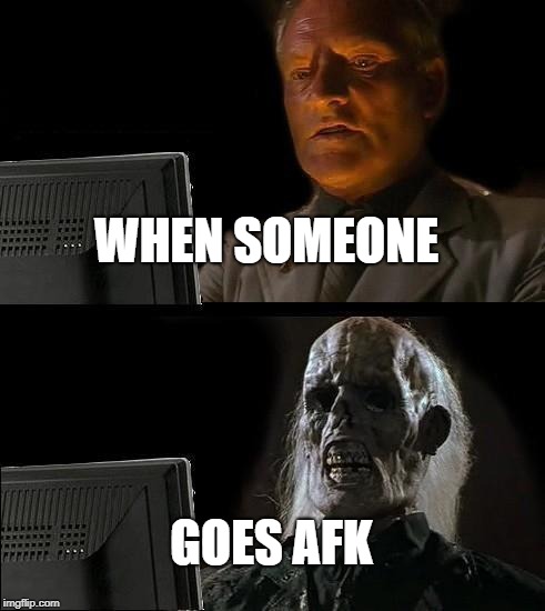 I'll Just Wait Here Meme | WHEN SOMEONE; GOES AFK | image tagged in memes,ill just wait here | made w/ Imgflip meme maker