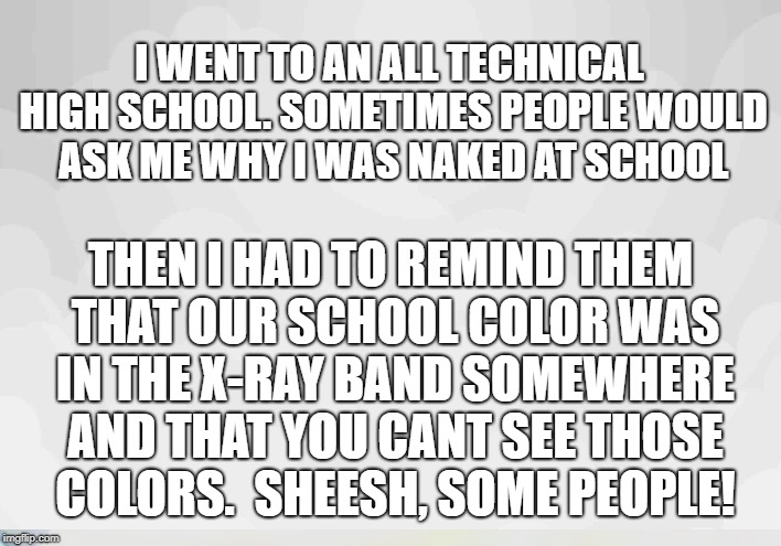 Nerd School Color | I WENT TO AN ALL TECHNICAL HIGH SCHOOL. SOMETIMES PEOPLE WOULD ASK ME WHY I WAS NAKED AT SCHOOL; THEN I HAD TO REMIND THEM THAT OUR SCHOOL COLOR WAS IN THE X-RAY BAND SOMEWHERE AND THAT YOU CANT SEE THOSE COLORS. 
SHEESH, SOME PEOPLE! | image tagged in high school nerd | made w/ Imgflip meme maker