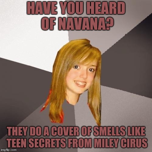 Musically Oblivious 8th Grader | HAVE YOU HEARD OF NAVANA? THEY DO A COVER OF SMELLS LIKE TEEN SECRETS FROM MILEY CIRUS | image tagged in memes,musically oblivious 8th grader | made w/ Imgflip meme maker