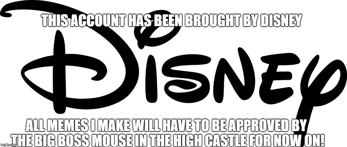 I am a sell out | THIS ACCOUNT HAS BEEN BROUGHT BY DISNEY; ALL MEMES I MAKE WILL HAVE TO BE APPROVED BY THE BIG BOSS MOUSE IN THE HIGH CASTLE FOR NOW ON! | image tagged in memes,disney | made w/ Imgflip meme maker