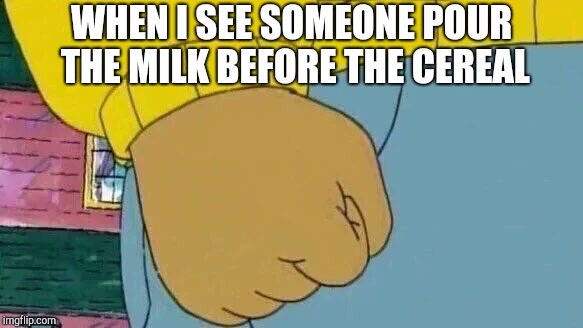 Arthur Fist Meme | WHEN I SEE SOMEONE POUR THE MILK BEFORE THE CEREAL | image tagged in memes,arthur fist | made w/ Imgflip meme maker
