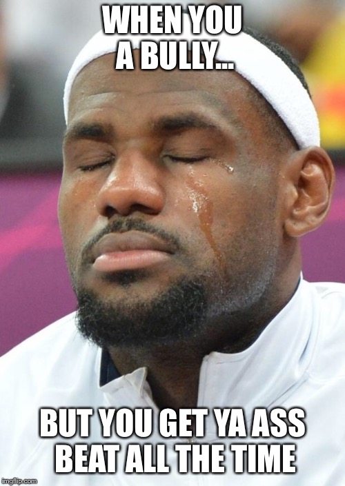 Self-Assuring Lebron | WHEN YOU A BULLY... BUT YOU GET YA ASS BEAT ALL THE TIME | image tagged in self-assuring lebron | made w/ Imgflip meme maker