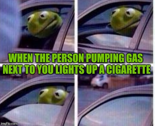 Kermit rolling up window | WHEN THE PERSON PUMPING GAS NEXT TO YOU LIGHTS UP A CIGARETTE | image tagged in kermit the frog,kermit driving,kermit window,kermit | made w/ Imgflip meme maker