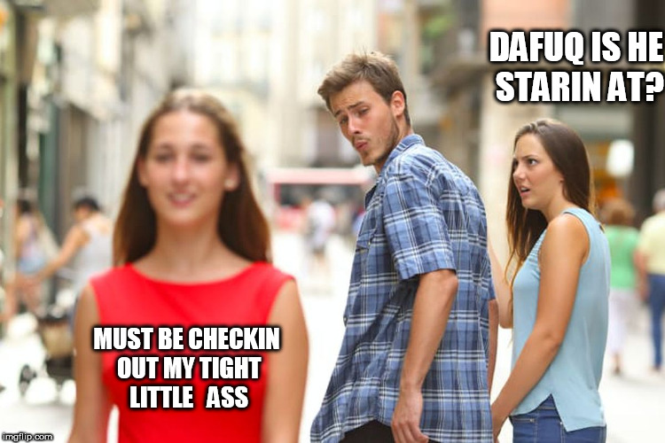 dayummnn! | DAFUQ IS HE STARIN AT? MUST BE CHECKIN OUT MY TIGHT LITTLE   ASS | image tagged in memes,distracted boyfriend | made w/ Imgflip meme maker