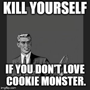 Kill Yourself Guy Meme | KILL YOURSELF; IF YOU DON'T LOVE COOKIE MONSTER. | image tagged in memes,kill yourself guy | made w/ Imgflip meme maker