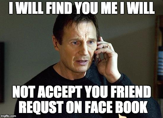 Liam Neeson Taken 2 | I WILL FIND YOU ME I WILL; NOT ACCEPT YOU FRIEND REQUST ON FACE BOOK | image tagged in memes,liam neeson taken 2 | made w/ Imgflip meme maker