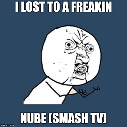 Y U No | I LOST TO A FREAKIN; NUBE (SMASH TV) | image tagged in memes,y u no | made w/ Imgflip meme maker