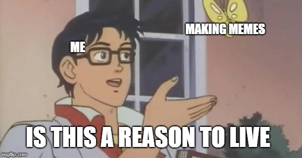 Is This a Pigeon | MAKING MEMES; ME; IS THIS A REASON TO LIVE | image tagged in is this a pigeon | made w/ Imgflip meme maker