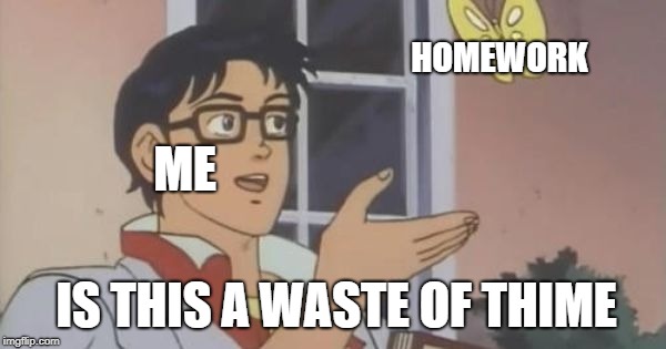 Is This a Pigeon | HOMEWORK; ME; IS THIS A WASTE OF THIME | image tagged in is this a pigeon | made w/ Imgflip meme maker